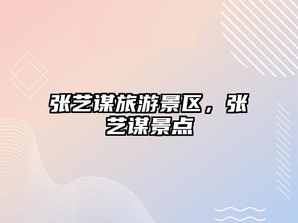 張藝謀旅游景區，張藝謀景點