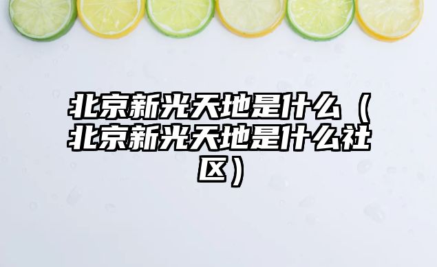 北京新光天地是什么（北京新光天地是什么社區）