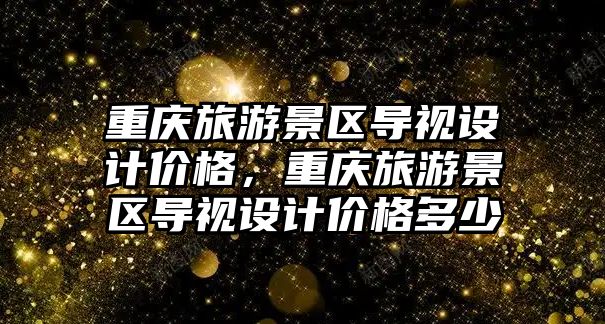 重慶旅游景區導視設計價格，重慶旅游景區導視設計價格多少