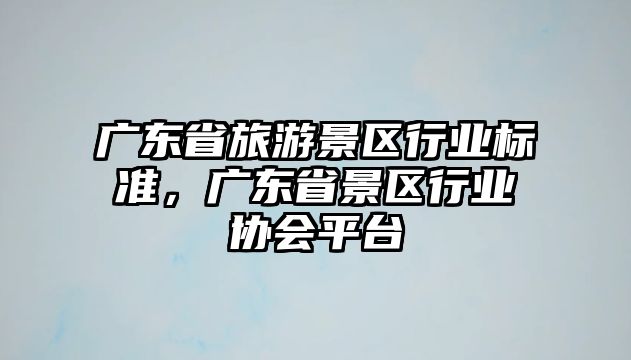 廣東省旅游景區行業標準，廣東省景區行業協會平臺