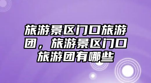 旅游景區門口旅游團，旅游景區門口旅游團有哪些
