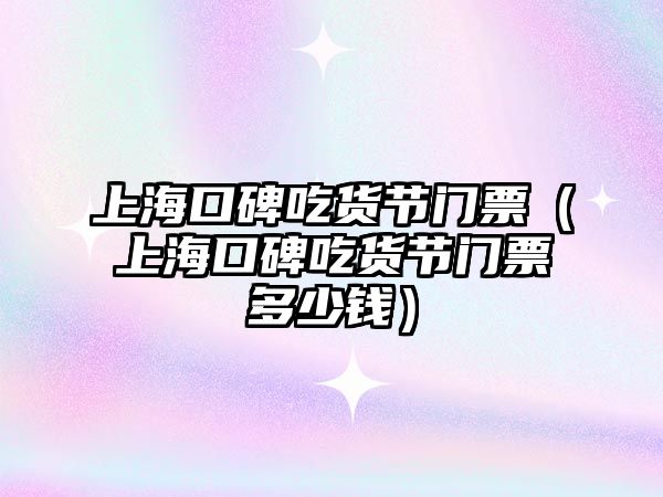 上海口碑吃貨節門票（上海口碑吃貨節門票多少錢）