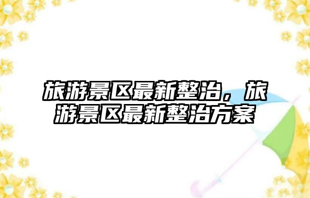 旅游景區最新整治，旅游景區最新整治方案
