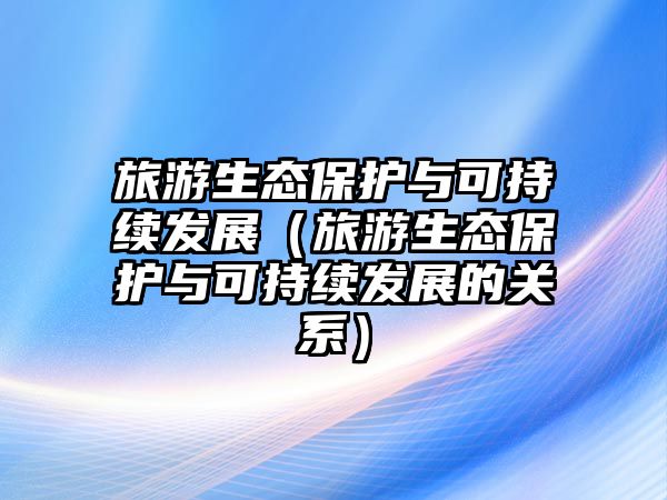 旅游生態(tài)保護(hù)與可持續(xù)發(fā)展（旅游生態(tài)保護(hù)與可持續(xù)發(fā)展的關(guān)系）