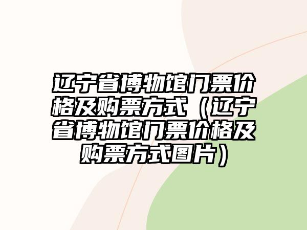 遼寧省博物館門票價格及購票方式（遼寧省博物館門票價格及購票方式圖片）