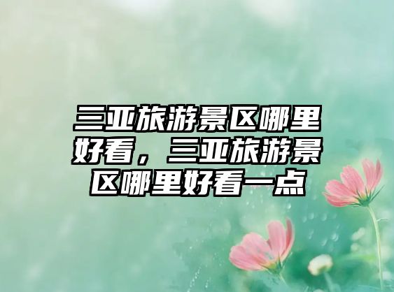 三亞旅游景區(qū)哪里好看，三亞旅游景區(qū)哪里好看一點(diǎn)