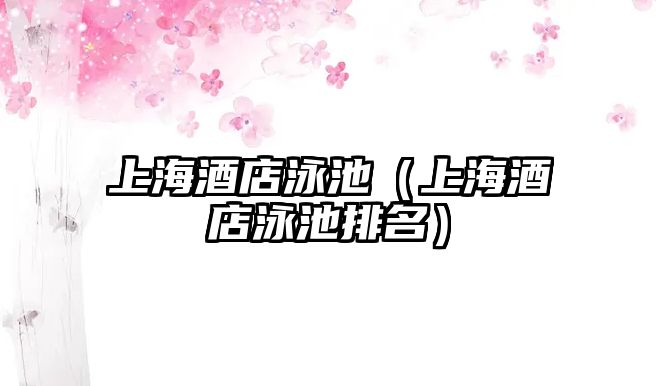 上海酒店泳池（上海酒店泳池排名）