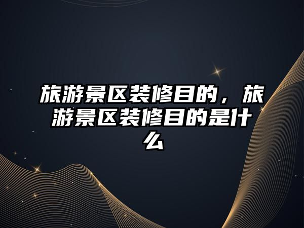 旅游景區裝修目的，旅游景區裝修目的是什么