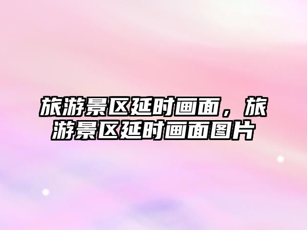 旅游景區(qū)延時畫面，旅游景區(qū)延時畫面圖片
