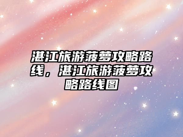 湛江旅游菠蘿攻略路線，湛江旅游菠蘿攻略路線圖