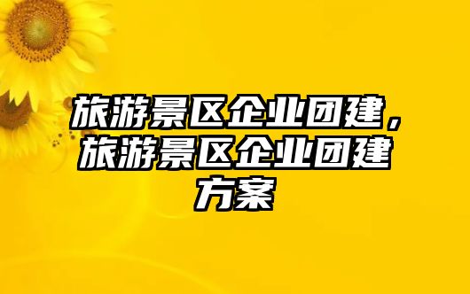 旅游景區企業團建，旅游景區企業團建方案