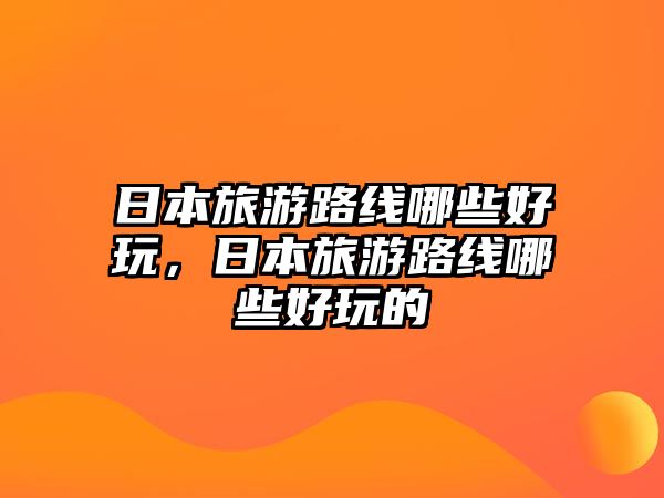 日本旅游路線哪些好玩，日本旅游路線哪些好玩的