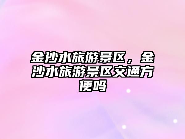 金沙水旅游景區(qū)，金沙水旅游景區(qū)交通方便嗎