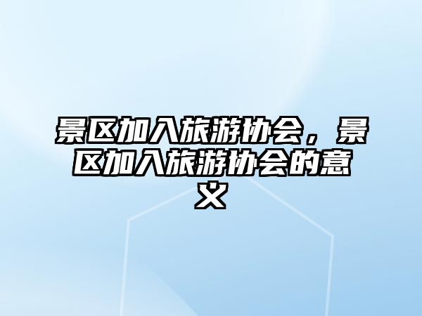 景區(qū)加入旅游協(xié)會，景區(qū)加入旅游協(xié)會的意義