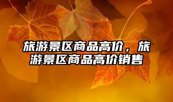 旅游景區商品高價，旅游景區商品高價銷售