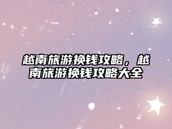 越南旅游換錢攻略，越南旅游換錢攻略大全