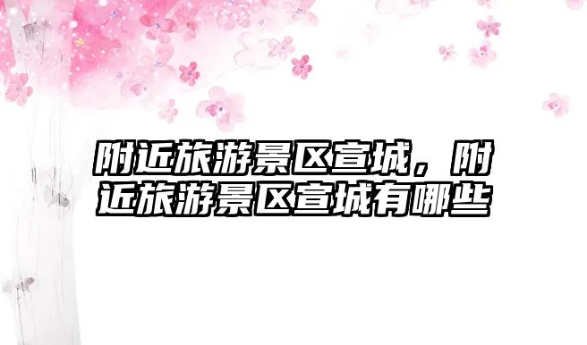 附近旅游景區(qū)宣城，附近旅游景區(qū)宣城有哪些