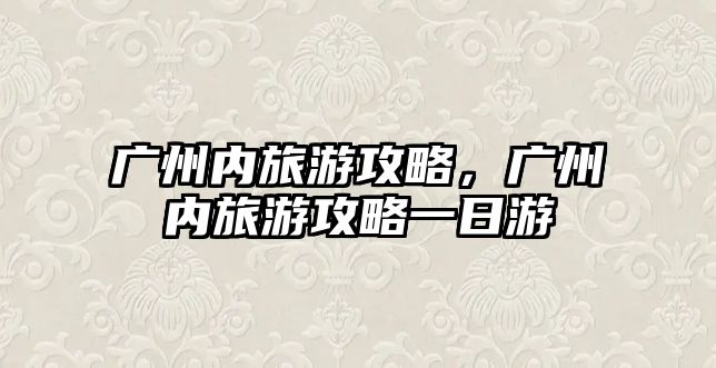 廣州內(nèi)旅游攻略，廣州內(nèi)旅游攻略一日游