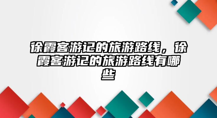 徐霞客游記的旅游路線，徐霞客游記的旅游路線有哪些