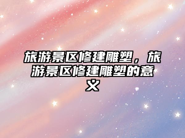 旅游景區修建雕塑，旅游景區修建雕塑的意義