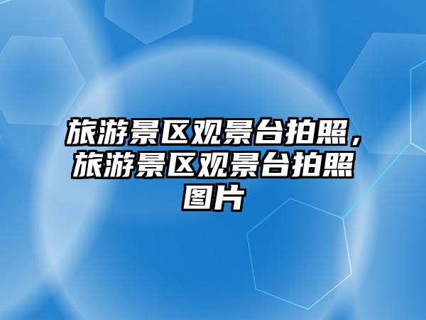 旅游景區觀景臺拍照，旅游景區觀景臺拍照圖片