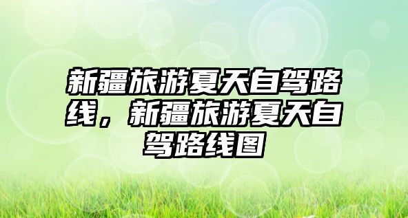 新疆旅游夏天自駕路線，新疆旅游夏天自駕路線圖