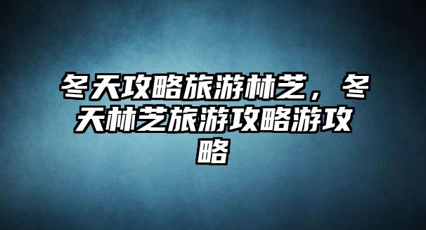 冬天攻略旅游林芝，冬天林芝旅游攻略游攻略