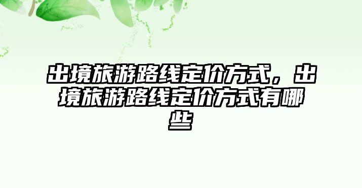 出境旅游路線定價方式，出境旅游路線定價方式有哪些
