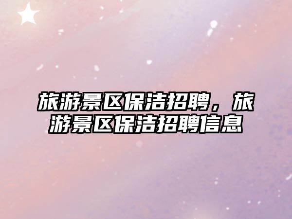 旅游景區保潔招聘，旅游景區保潔招聘信息