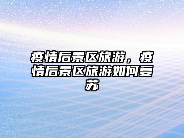 疫情后景區(qū)旅游，疫情后景區(qū)旅游如何復(fù)蘇