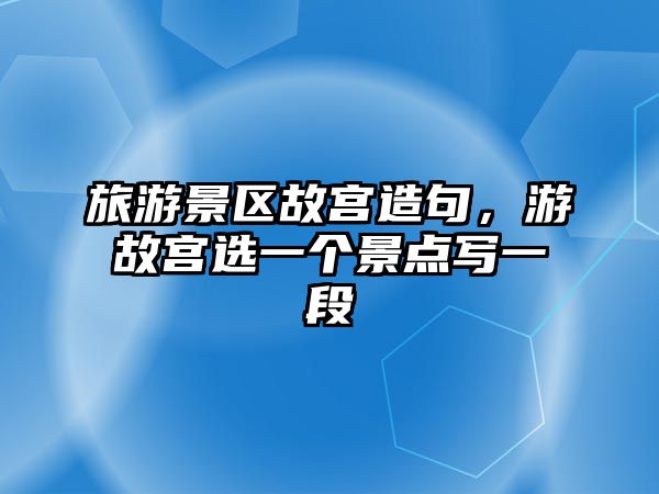 旅游景區故宮造句，游故宮選一個景點寫一段
