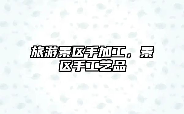 旅游景區(qū)手加工，景區(qū)手工藝品