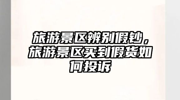 旅游景區辨別假鈔，旅游景區買到假貨如何投訴