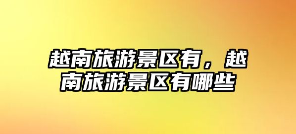 越南旅游景區(qū)有，越南旅游景區(qū)有哪些
