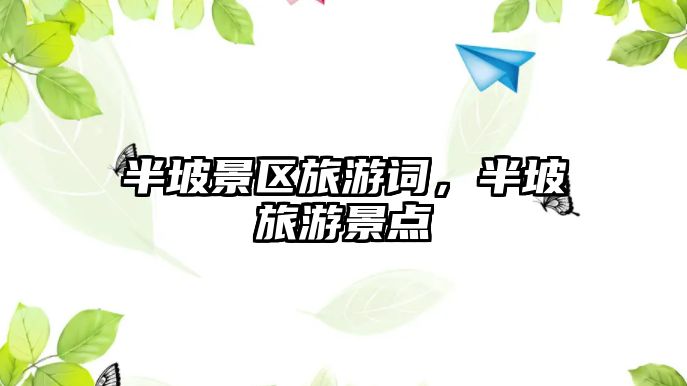 半坡景區旅游詞，半坡旅游景點