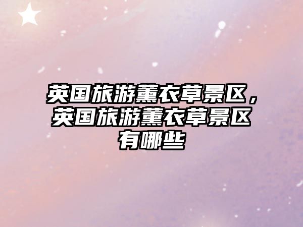 英國旅游薰衣草景區，英國旅游薰衣草景區有哪些
