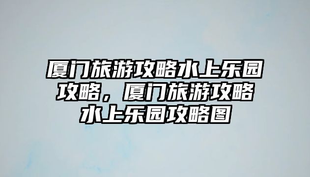 廈門旅游攻略水上樂園攻略，廈門旅游攻略水上樂園攻略圖
