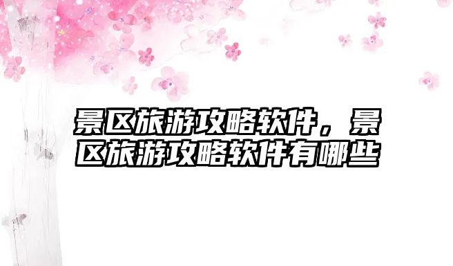景區旅游攻略軟件，景區旅游攻略軟件有哪些