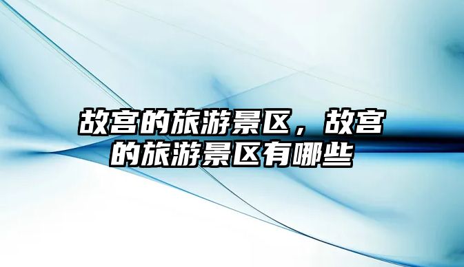 故宮的旅游景區，故宮的旅游景區有哪些