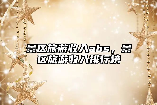景區旅游收入abs，景區旅游收入排行榜