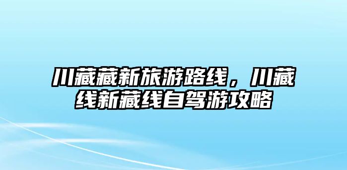 川藏藏新旅游路線，川藏線新藏線自駕游攻略