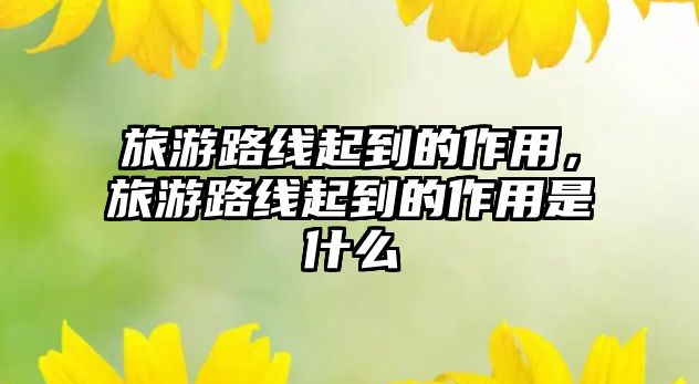 旅游路線起到的作用，旅游路線起到的作用是什么