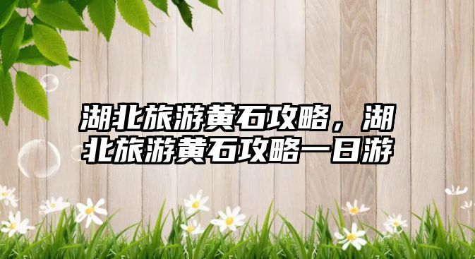 湖北旅游黃石攻略，湖北旅游黃石攻略一日游