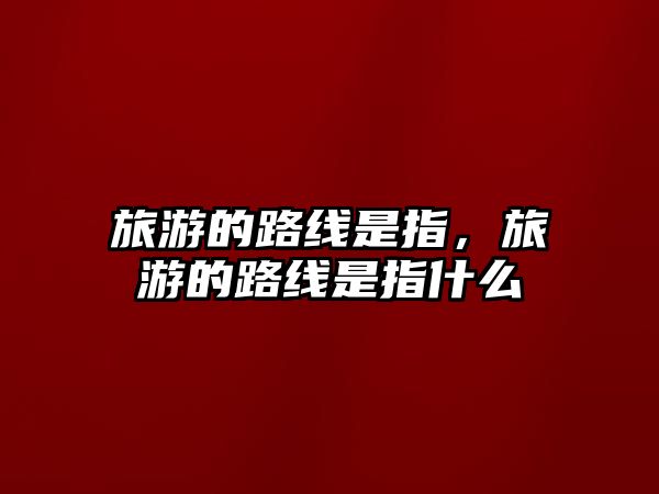 旅游的路線是指，旅游的路線是指什么