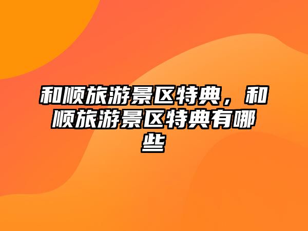 和順旅游景區特典，和順旅游景區特典有哪些