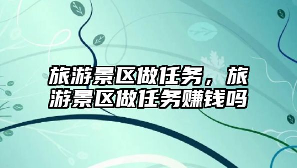 旅游景區(qū)做任務(wù)，旅游景區(qū)做任務(wù)賺錢嗎