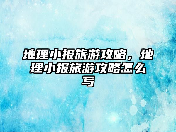 地理小報旅游攻略，地理小報旅游攻略怎么寫