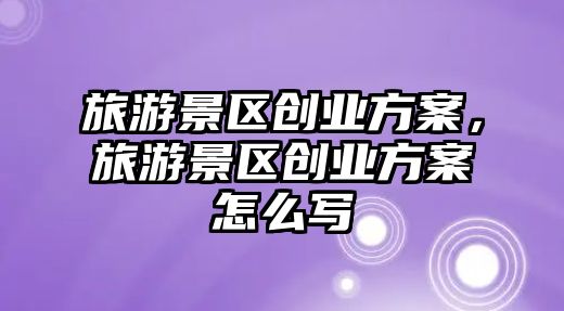 旅游景區創業方案，旅游景區創業方案怎么寫
