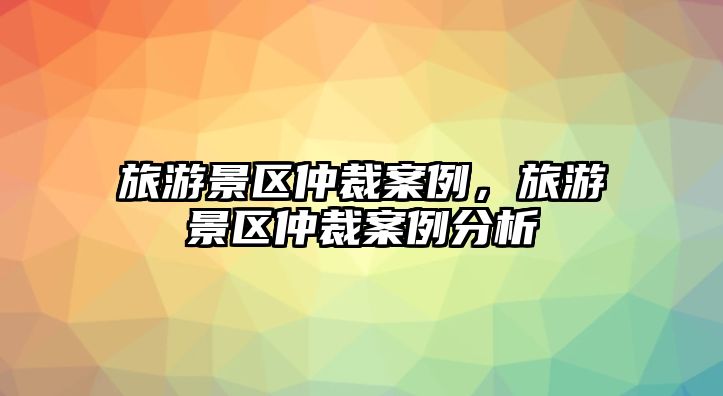 旅游景區仲裁案例，旅游景區仲裁案例分析