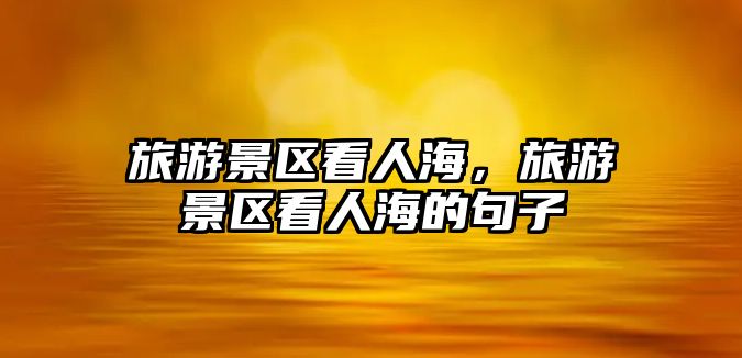 旅游景區看人海，旅游景區看人海的句子